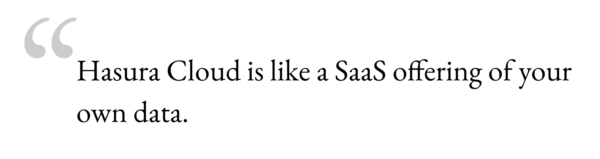 Hasura Cloud is like a SaaS offering of your own data.